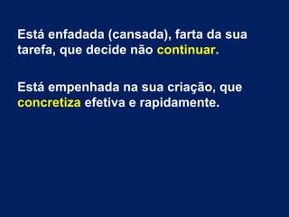 Está enfadada (cansada), farta da sua
tarefa, que decide não continuar.
Está empenhada na sua criação, que
concretiza efetiva e rapidamente.
 