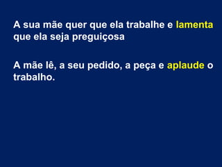 A sua mãe quer que ela trabalhe e lamenta
que ela seja preguiçosa
A mãe lê, a seu pedido, a peça e aplaude o
trabalho.
 