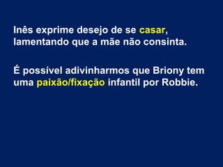 Inês exprime desejo de se casar,
lamentando que a mãe não consinta.
É possível adivinharmos que Briony tem
uma paixão/fixação infantil por Robbie.
 