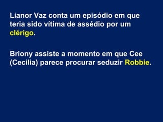 Lianor Vaz conta um episódio em que
teria sido vítima de assédio por um
clérigo.
Briony assiste a momento em que Cee
(Cecilia) parece procurar seduzir Robbie.
 