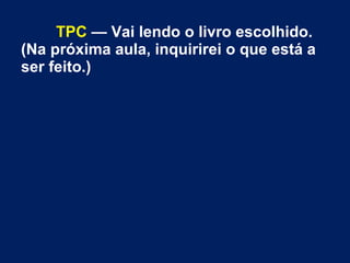 TPC — Vai lendo o livro escolhido.
(Na próxima aula, inquirirei o que está a
ser feito.)
 