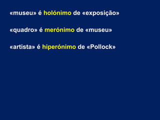 «museu» é holónimo de «exposição»
«quadro» é merónimo de «museu»
«artista» é hiperónimo de «Pollock»
 