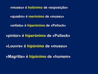 «museu» é holónimo de «exposição»
«quadro» é merónimo de «museu»
«artista» é hiperónimo de «Pollock»
«pintor» é hiperónimo de «Pollock»
«Louvre» é hipónimo de «museu»
«Magritte» é hipónimo de «homem»
 