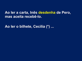 Ao ler a carta, Inês desdenha de Pero,
mas aceita recebê-lo.
Ao ler o bilhete, Cecilia (*) ...
 