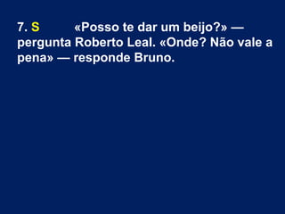 7. S «Posso te dar um beijo?» —
pergunta Roberto Leal. «Onde? Não vale a
pena» — responde Bruno.
 
