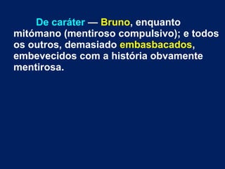 De caráter — Bruno, enquanto
mitómano (mentiroso compulsivo); e todos
os outros, demasiado embasbacados,
embevecidos com a história obvamente
mentirosa.
 