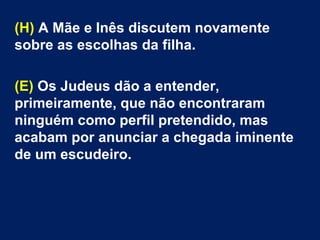 (H) A Mãe e Inês discutem novamente
sobre as escolhas da filha.
(E) Os Judeus dão a entender,
primeiramente, que não encontraram
ninguém como perfil pretendido, mas
acabam por anunciar a chegada iminente
de um escudeiro.
 
