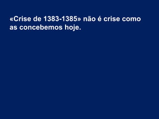 «Crise de 1383-1385» não é crise como
as concebemos hoje.
 