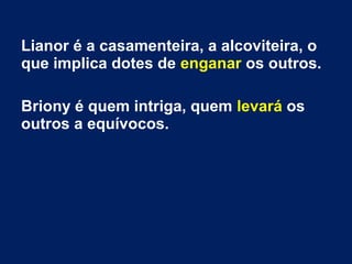 Lianor é a casamenteira, a alcoviteira, o
que implica dotes de enganar os outros.
Briony é quem intriga, quem levará os
outros a equívocos.
 