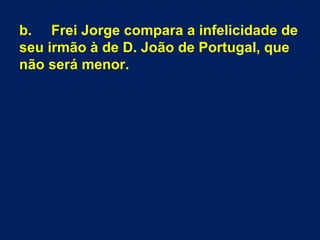 b. Frei Jorge compara a infelicidade de
seu irmão à de D. João de Portugal, que
não será menor.
 