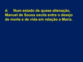  
d. Num estado de quase alienação,
Manuel de Sousa oscila entre o desejo
de morte e de vida em relação a Maria.
 