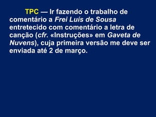 TPC — Ir fazendo o trabalho de
comentário a Frei Luís de Sousa
entretecido com comentário a letra de
canção (cfr. «Instruções» em Gaveta de
Nuvens), cuja primeira versão me deve ser
enviada até 2 de março.
 