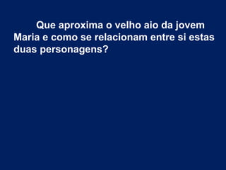 Que aproxima o velho aio da jovem
Maria e como se relacionam entre si estas
duas personagens?
 