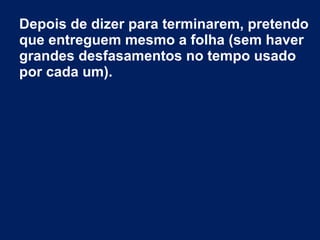 Depois de dizer para terminarem, pretendo
que entreguem mesmo a folha (sem haver
grandes desfasamentos no tempo usado
por cada um).
 