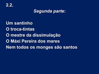 2.2.
Segunda parte:
Um santinho
O troca-tintas
O mestre da dissimulação
O Máxi Pereira dos mares
Nem todos os monges são santos
 