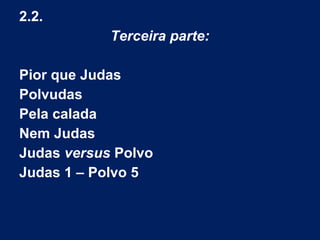 2.2.
Terceira parte:
Pior que Judas
Polvudas
Pela calada
Nem Judas
Judas versus Polvo
Judas 1 – Polvo 5
 