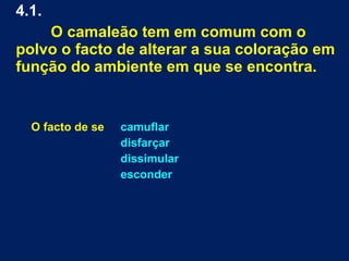 4.1.
O camaleão tem em comum com o
polvo o facto de alterar a sua coloração em
função do ambiente em que se encontra.
O facto de se camuflar
disfarçar
dissimular
esconder
 