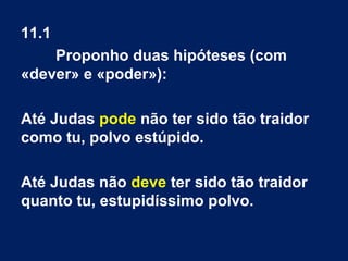 11.1
Proponho duas hipóteses (com
«dever» e «poder»):
Até Judas pode não ter sido tão traidor
como tu, polvo estúpido.
Até Judas não deve ter sido tão traidor
quanto tu, estupidíssimo polvo.
 