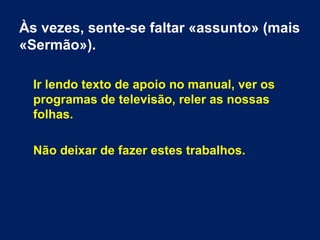 Às vezes, sente-se faltar «assunto» (mais
«Sermão»).
Ir lendo texto de apoio no manual, ver os
programas de televisão, reler as nossas
folhas.
Não deixar de fazer estes trabalhos.
 