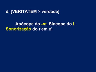 d. [VERITATEM > verdade]
Apócope do -m. Síncope do i.
Sonorização do t em d.
 