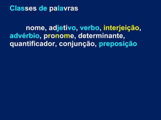 Classes de palavras
nome, adjetivo, verbo, interjeição,
advérbio, pronome, determinante,
quantificador, conjunção, preposição
 