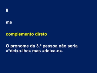 8
me
complemento direto
O pronome da 3.ª pessoa não seria
«*deixa-lhe» mas «deixa-o».
 