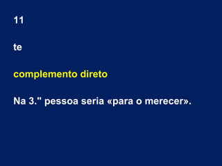 11
te
complemento direto
Na 3." pessoa seria «para o merecer».
 