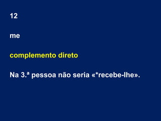 12
me
complemento direto
Na 3.ª pessoa não seria «*recebe-lhe».
 