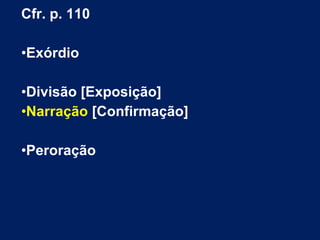 Cfr. p. 110
•Exórdio
•Divisão [Exposição]
•Narração [Confirmação]
•Peroração
 