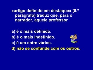 «artigo definido em destaque» (5.º parágrafo) traduz que, para o narrador, aquele professor a) é o mais definido. b) é o mais indefinido. c) é um entre vários. d) não se confunde com os outros. 