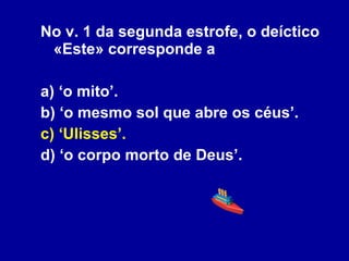 No v. 1 da segunda estrofe, o deíctico «Este» corresponde a  a) ‘o mito’. b) ‘o mesmo sol que abre os céus’. c) ‘Ulisses’. d) ‘o corpo morto de Deus’. 