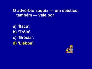 O advérbio «aqui» — um deíctico, também — vale por  a) ‘Ítaca’. b) ‘Tróia’. c) ‘Grécia’. d) ‘Lisboa’. 