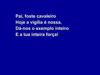 Pai, foste cavaleiro Hoje a vigília é nossa. Dá-nos o exemplo inteiro E a tua inteira força! 