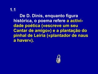 1.1  De D. Dinis, enquanto figura histórica, o poema refere  a activi-dade poética («escreve um seu Cantar de amigo») e a plantação do pinhal de Leiria («plantador de naus a haver«). 