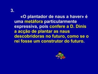 3.  «O plantador de naus a haver» é uma  metáfora  particularmente expressiva, pois  confere a D. Dinis a acção de plantar as naus descobridoras no futuro, como se o rei fosse um construtor do futuro .  