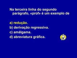 Na terceira linha do segundo parágrafo, «prof» é um exemplo de a) redução. b) derivação regressiva. c) amálgama.  d) abreviatura gráfica. 