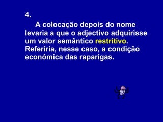 4.  A colocação depois do nome levaria a que o adjectivo adquirisse um valor semântico  restritivo . Referiria, nesse caso, a condição económica das raparigas. 