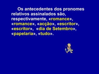Os antecedentes dos pronomes relativos assinalados são, respectivamente, « romance », « romance », « acção », « escritor », « escritor »,  « dia de Setembro », « papelaria », « tudo ». 