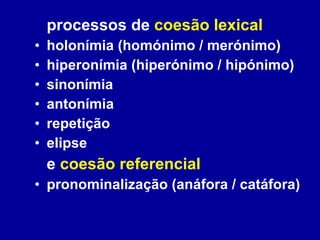 processos de  coesão lexical holonímia (homónimo / merónimo) hiperonímia (hiperónimo / hipónimo) sinonímia antonímia repetição elipse e  coesão referencial pronominalização (anáfora / catáfora) 