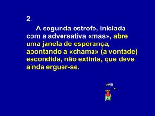 2.  A segunda estrofe, iniciada com a adversativa «mas»,  abre uma janela de esperança, apontando a «chama» (a vontade) escondida, não extinta, que deve ainda erguer-se. 