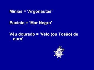 Mínias = 'Argonautas' Euxínio = 'Mar Negro' Véu dourado = 'Velo (ou Tosão) de ouro' 