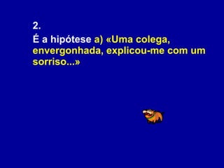 2.  É a hipótese  a) «Uma colega, envergonhada, explicou-me com um sorriso...» 