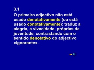 3.1  O primeiro adjectivo não está usado  denotativamente  (ou está usado  conotativamente ): traduz a alegria, a vivacidade, próprias da juventude, contrastando com o sentido  denotativo  do adjectivo «ignorante». 