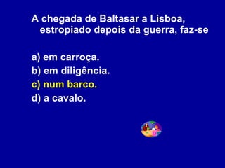 A chegada de Baltasar a Lisboa, estropiado depois da guerra, faz-se a) em carroça.  b) em diligência. c) num barco. d) a cavalo. 