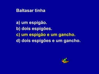 Baltasar tinha a) um espigão. b) dois espigões. c) um espigão e um gancho. d) dois espigões e um gancho. 
