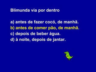Blimunda via por dentro a) antes de fazer cocó, de manhã. b) antes de comer pão, de manhã. c) depois de beber água. d) à noite, depois de jantar. 