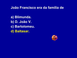 João Francisco era da família de  a) Blimunda. b) D. João V. c) Bartolomeu. d) Baltasar. 