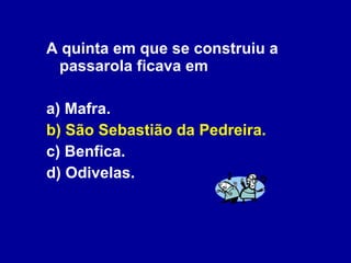 A quinta em que se construiu a passarola ficava em a) Mafra. b) São Sebastião da Pedreira. c) Benfica. d) Odivelas. 