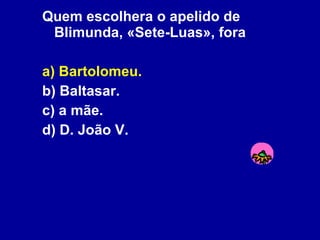 Quem escolhera o apelido de Blimunda, «Sete-Luas», fora a) Bartolomeu. b) Baltasar. c) a mãe. d) D. João V. 