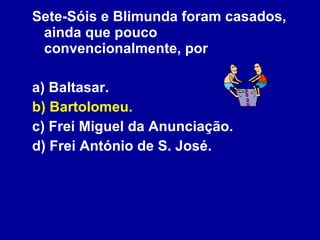 Sete-Sóis e Blimunda foram casados, ainda que pouco convencionalmente, por a) Baltasar. b) Bartolomeu. c) Frei Miguel da Anunciação. d) Frei António de S. José. 